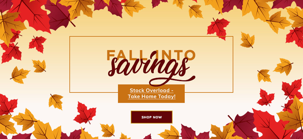 Fall into Savings - Stock Overload - Take Home Today - Shop Now