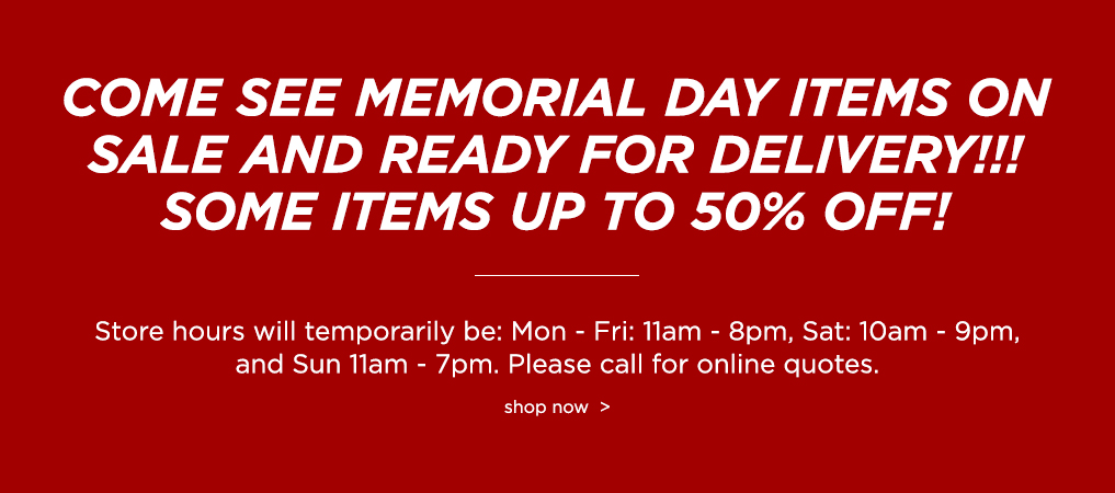COME SEE MEMORIAL DAY ITEMS ON SALE AND READY FOR DELIVERY!!! SOME ITEMS UP TO 50% OFF!
