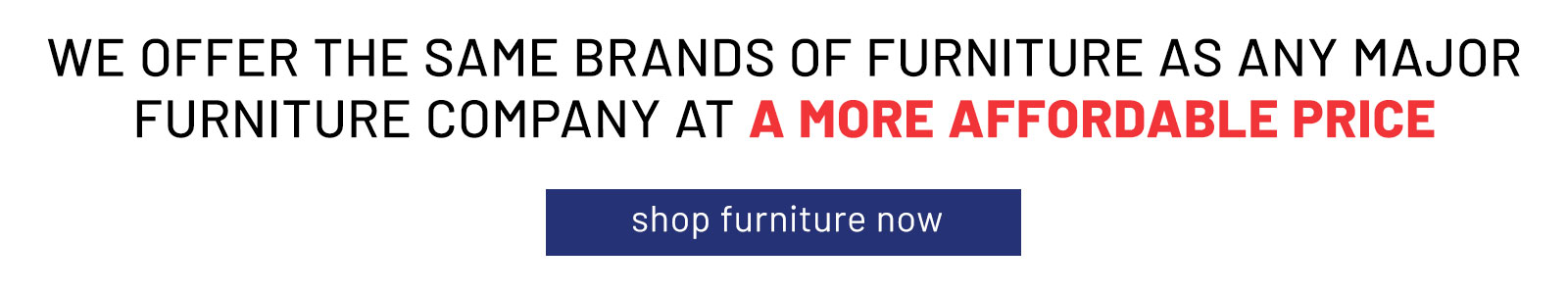WE OFFER THE SAME BRANDS OF FURNITURE AS ANY MAJOR FURNITURE COMPANY at a more affordable price 